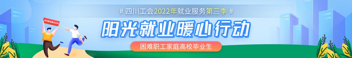 四川工会2022年就业服务第三季——困难职工家庭高校毕业生“阳光就业暖心行动”